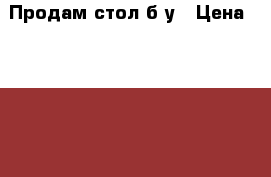 Продам стол б/у › Цена ­ 3 000 - Смоленская обл., Смоленск г. Мебель, интерьер » Столы и стулья   . Смоленская обл.